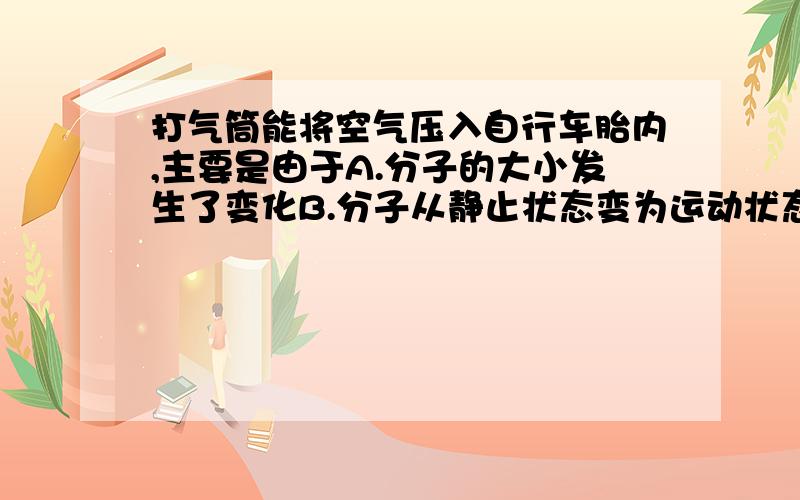 打气筒能将空气压入自行车胎内,主要是由于A.分子的大小发生了变化B.分子从静止状态变为运动状态C.分子之间的空隙发生了变化D.分子的质量发生了变化