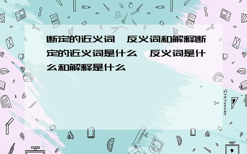 断定的近义词、反义词和解释断定的近义词是什么、反义词是什么和解释是什么