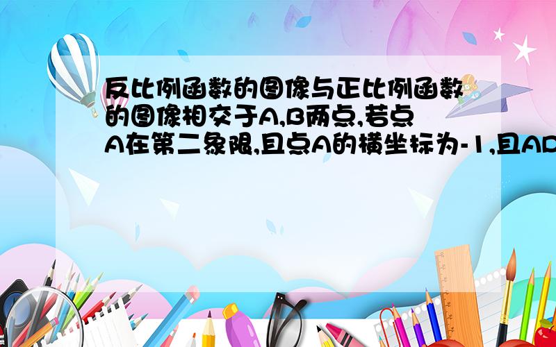 反比例函数的图像与正比例函数的图像相交于A,B两点,若点A在第二象限,且点A的横坐标为-1,且AD⊥X轴,垂足为D,△AOB的面积是2,（1）写出反比例函数的解析式；（2）求出点B的坐标；（3）若点C