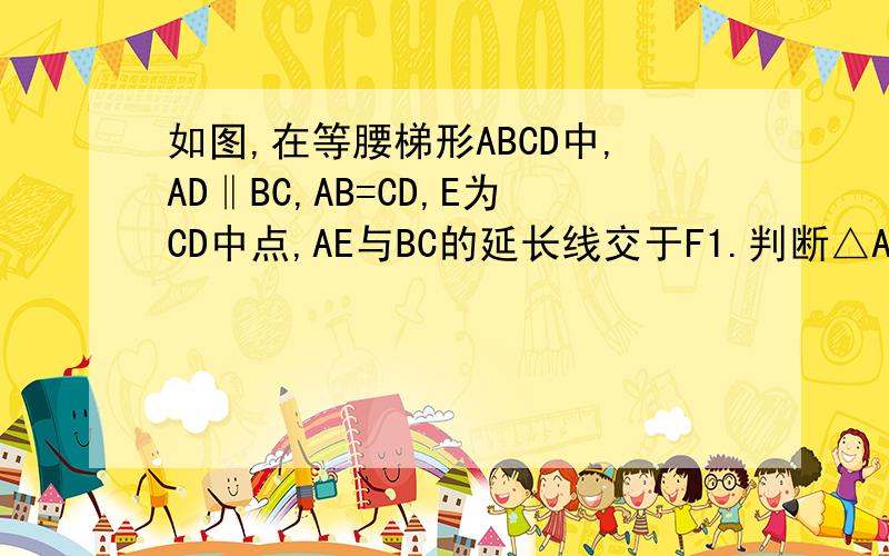 如图,在等腰梯形ABCD中,AD‖BC,AB=CD,E为CD中点,AE与BC的延长线交于F1.判断△ABF和梯形ABCD的面积有何关系,并说明理由.关于△ABF=S梯形ABCD,和1问的结论对一般梯形是否成立、