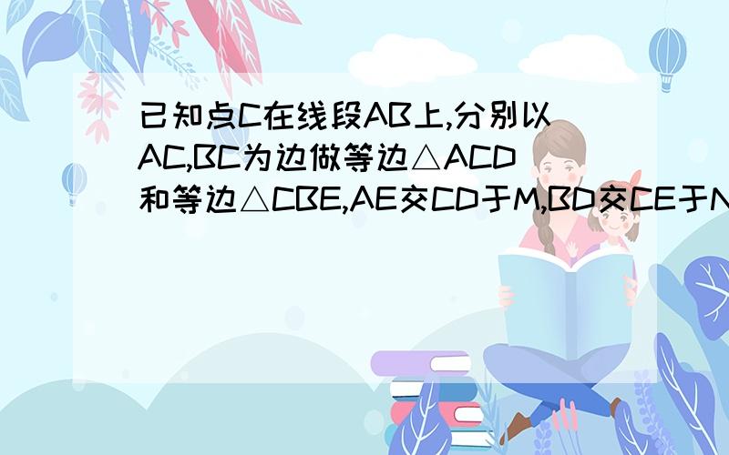 已知点C在线段AB上,分别以AC,BC为边做等边△ACD和等边△CBE,AE交CD于M,BD交CE于N,求证：CM=CN