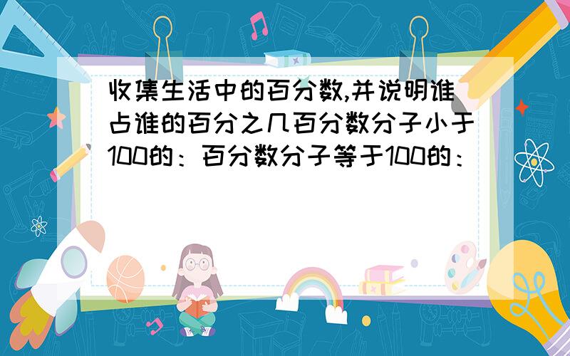 收集生活中的百分数,并说明谁占谁的百分之几百分数分子小于100的：百分数分子等于100的：