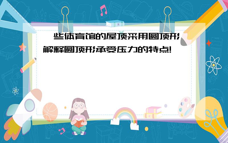 一些体育馆的屋顶采用圆顶形,解释圆顶形承受压力的特点!