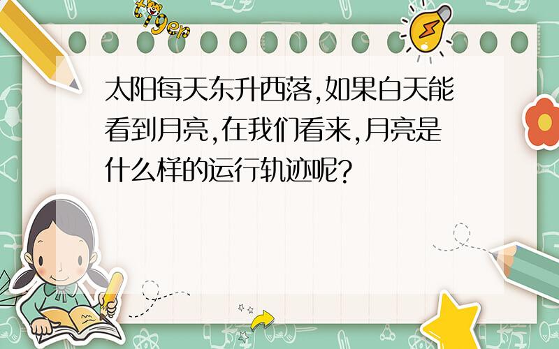 太阳每天东升西落,如果白天能看到月亮,在我们看来,月亮是什么样的运行轨迹呢?