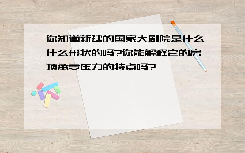 你知道新建的国家大剧院是什么什么形状的吗?你能解释它的房顶承受压力的特点吗?