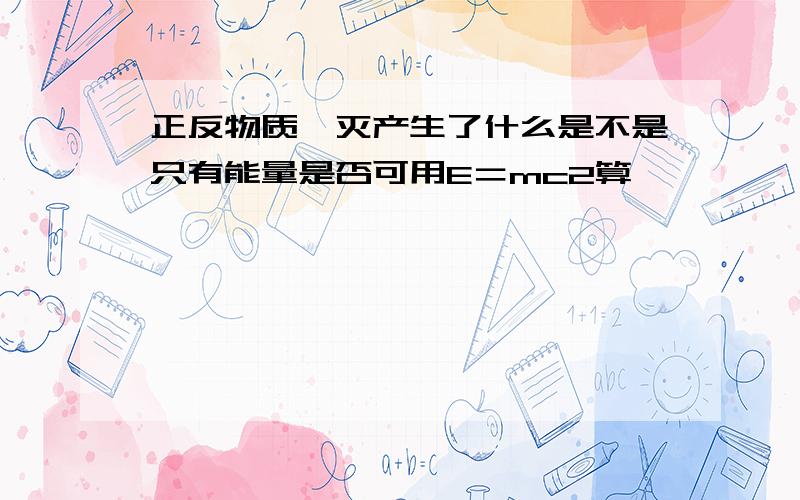 正反物质湮灭产生了什么是不是只有能量是否可用E＝mc2算