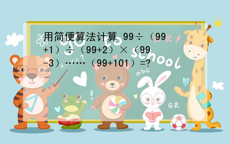 用简便算法计算 99÷（99+1）÷（99+2）×（99-3）……（99+101）=?