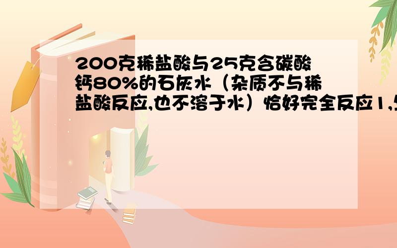 200克稀盐酸与25克含碳酸钙80%的石灰水（杂质不与稀盐酸反应,也不溶于水）恰好完全反应1,生成二氧化碳气体的质量2,稀盐酸中溶质的质量分数3,生成溶液中溶质的质量分数