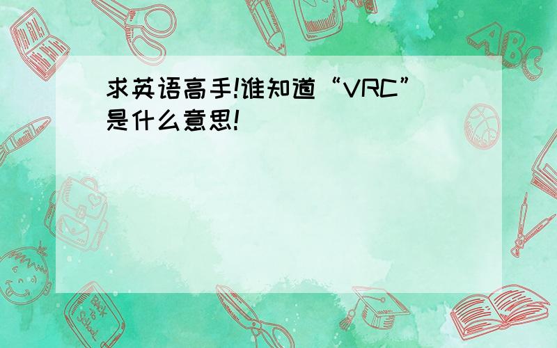 求英语高手!谁知道“VRC”是什么意思!