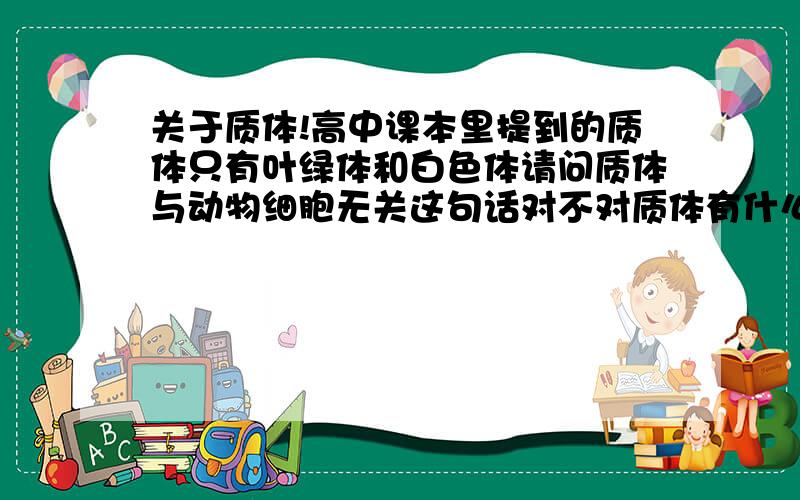 关于质体!高中课本里提到的质体只有叶绿体和白色体请问质体与动物细胞无关这句话对不对质体有什么特点