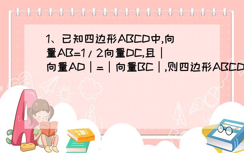 1、已知四边形ABCD中,向量AB=1/2向量DC,且│向量AD│=│向量BC│,则四边形ABCD的形状为?