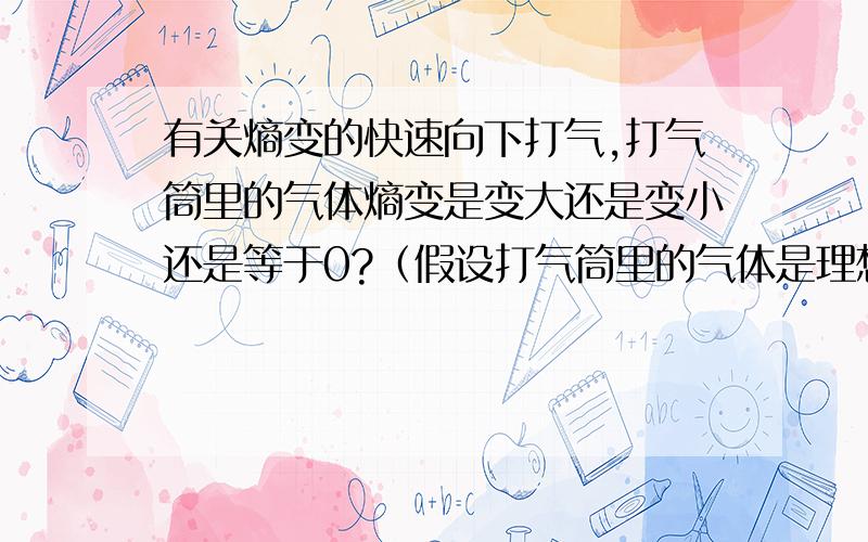 有关熵变的快速向下打气,打气筒里的气体熵变是变大还是变小还是等于0?（假设打气筒里的气体是理想气体,打气筒是绝热的）如果熵变大,那么打气筒为什么不会自发地向下呢?.