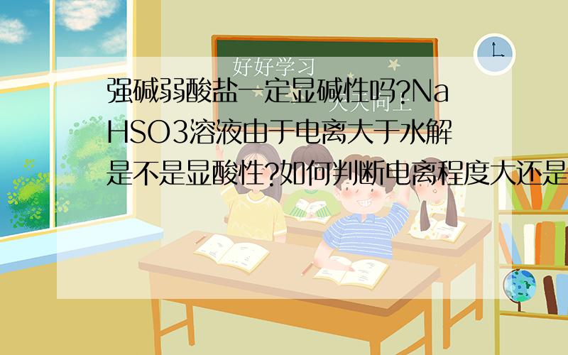 强碱弱酸盐一定显碱性吗?NaHSO3溶液由于电离大于水解是不是显酸性?如何判断电离程度大还是水解程度大?