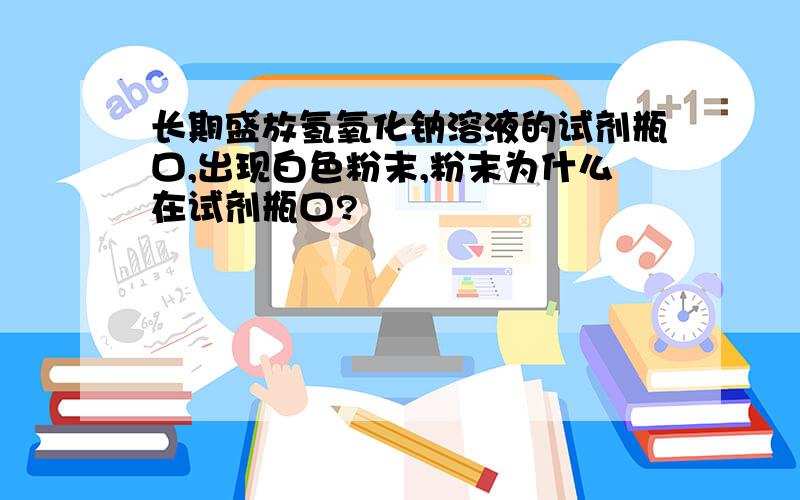 长期盛放氢氧化钠溶液的试剂瓶口,出现白色粉末,粉末为什么在试剂瓶口?