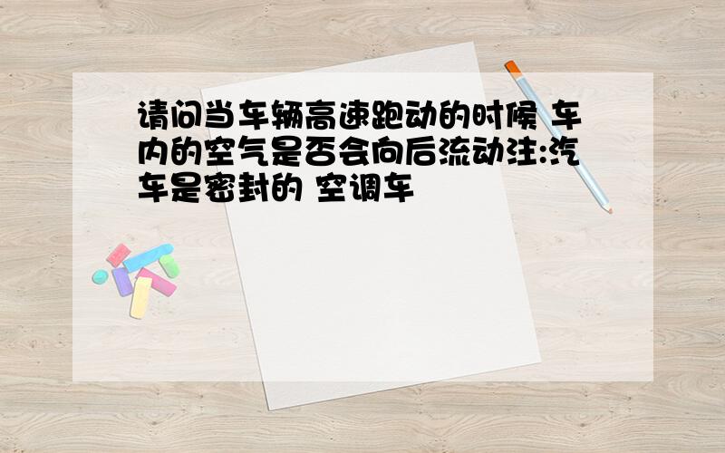 请问当车辆高速跑动的时候 车内的空气是否会向后流动注:汽车是密封的 空调车