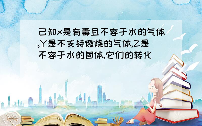 已知x是有毒且不容于水的气体,Y是不支持燃烧的气体,Z是不容于水的固体,它们的转化