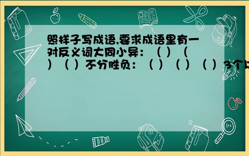 照样子写成语,要求成语里有一对反义词大同小异：（ ）（ ）（ ）不分胜负：（ ）（ ）（ ）3个以上