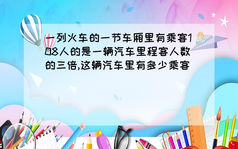 一列火车的一节车厢里有乘客108人的是一辆汽车里程客人数的三倍,这辆汽车里有多少乘客