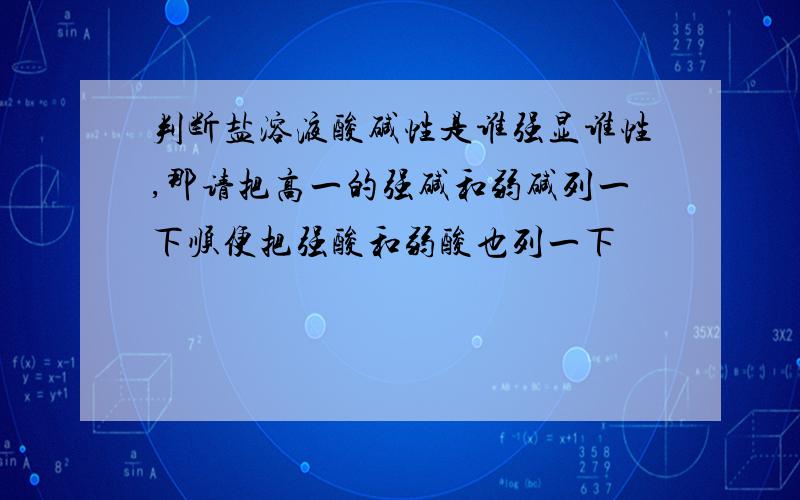 判断盐溶液酸碱性是谁强显谁性,那请把高一的强碱和弱碱列一下顺便把强酸和弱酸也列一下