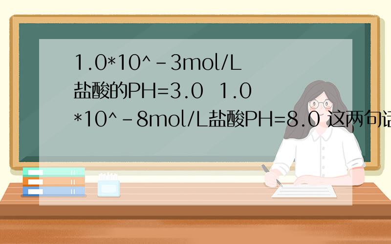 1.0*10^-3mol/L盐酸的PH=3.0  1.0*10^-8mol/L盐酸PH=8.0 这两句话错在哪?