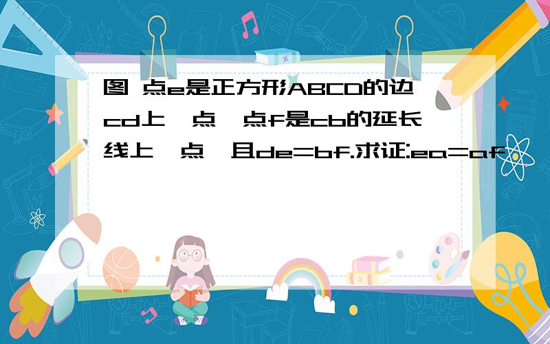 图 点e是正方形ABCD的边cd上一点,点f是cb的延长线上一点,且de=bf.求证:ea=af