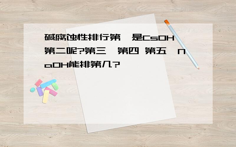 碱腐蚀性排行第一是CsOH,第二呢?第三,第四 第五,NaOH能排第几?