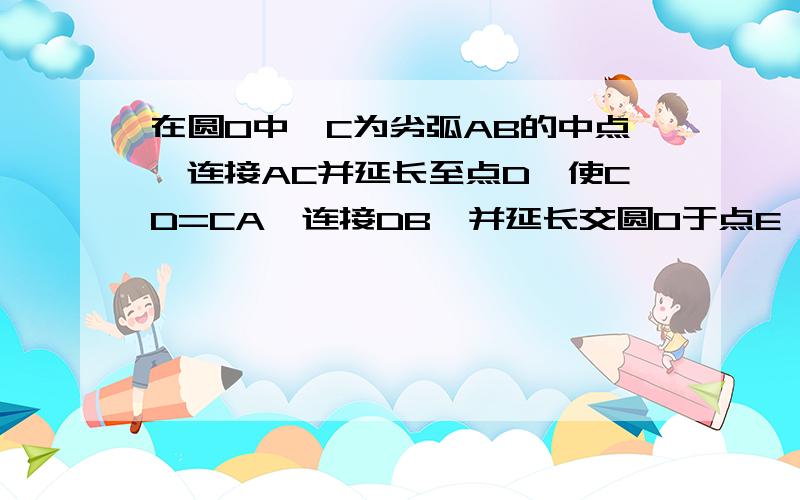 在圆O中,C为劣弧AB的中点,连接AC并延长至点D,使CD=CA,连接DB,并延长交圆O于点E,连接AE求证 AE是圆O的直径