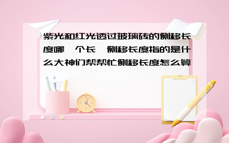 紫光和红光透过玻璃砖的侧移长度哪一个长,侧移长度指的是什么大神们帮帮忙侧移长度怎么算