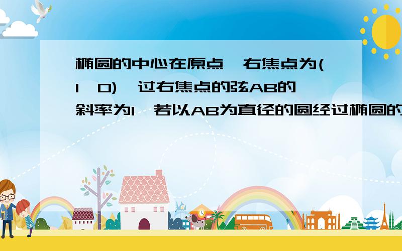 椭圆的中心在原点,右焦点为(1,0),过右焦点的弦AB的斜率为1,若以AB为直径的圆经过椭圆的左焦点.求椭圆方程.