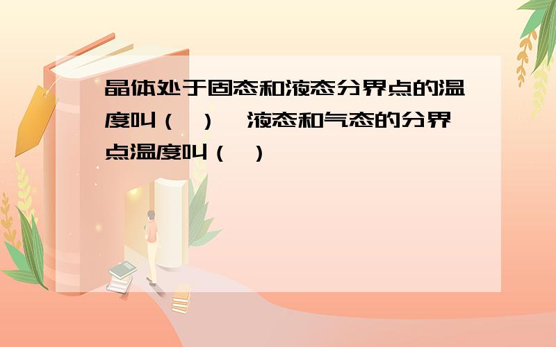 晶体处于固态和液态分界点的温度叫（ ）,液态和气态的分界点温度叫（ ）