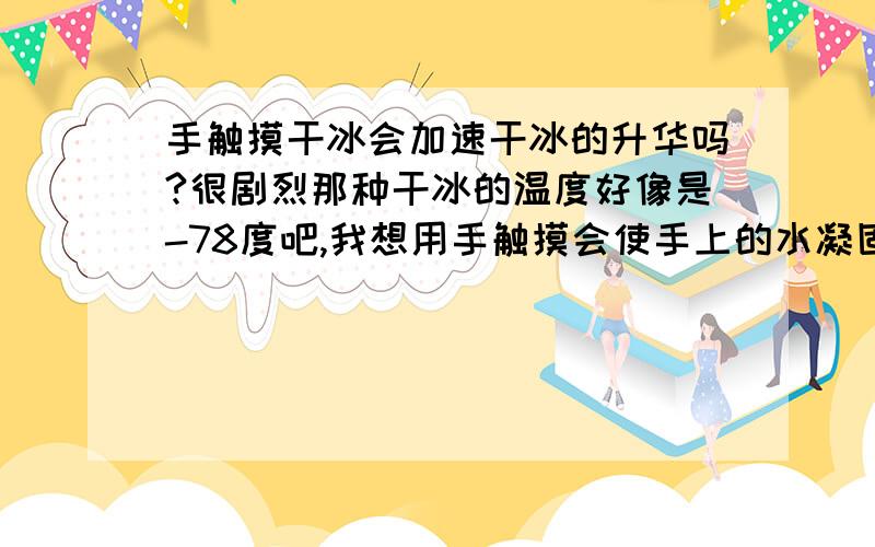 手触摸干冰会加速干冰的升华吗?很剧烈那种干冰的温度好像是-78度吧,我想用手触摸会使手上的水凝固,凝固会放出大量的热,所以手上会感觉灼热,那么这样会使干冰升华吗?不好意思无聊问问,