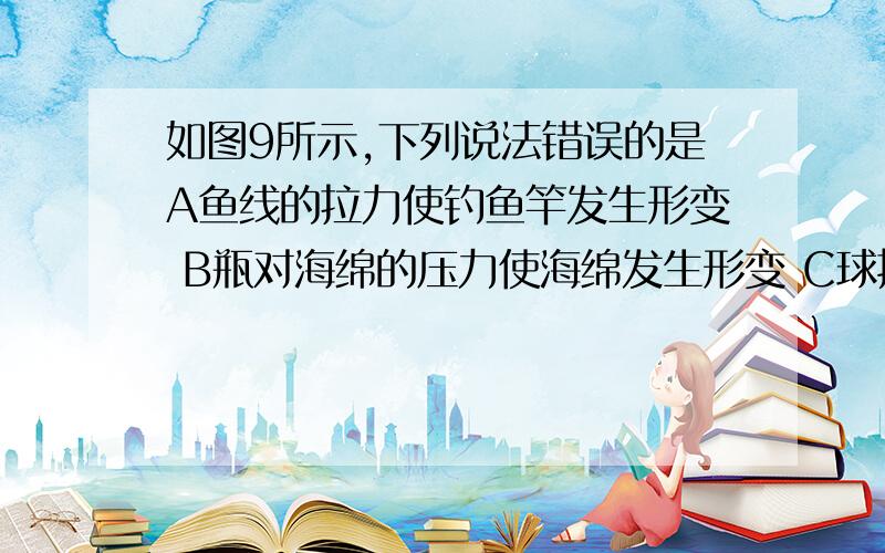 如图9所示,下列说法错误的是A鱼线的拉力使钓鱼竿发生形变 B瓶对海绵的压力使海绵发生形变 C球拍对球的作用力改变球的运动方向 D脚踢球使球飞出去,说明力能使物体运动