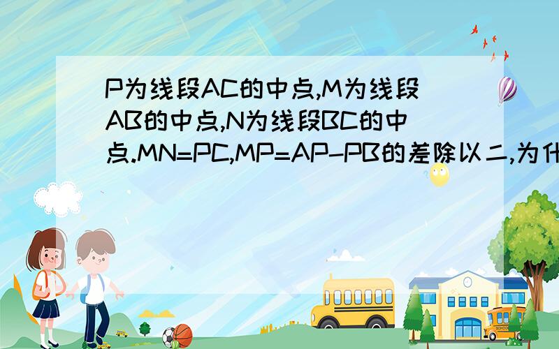 P为线段AC的中点,M为线段AB的中点,N为线段BC的中点.MN=PC,MP=AP-PB的差除以二,为什么对,急