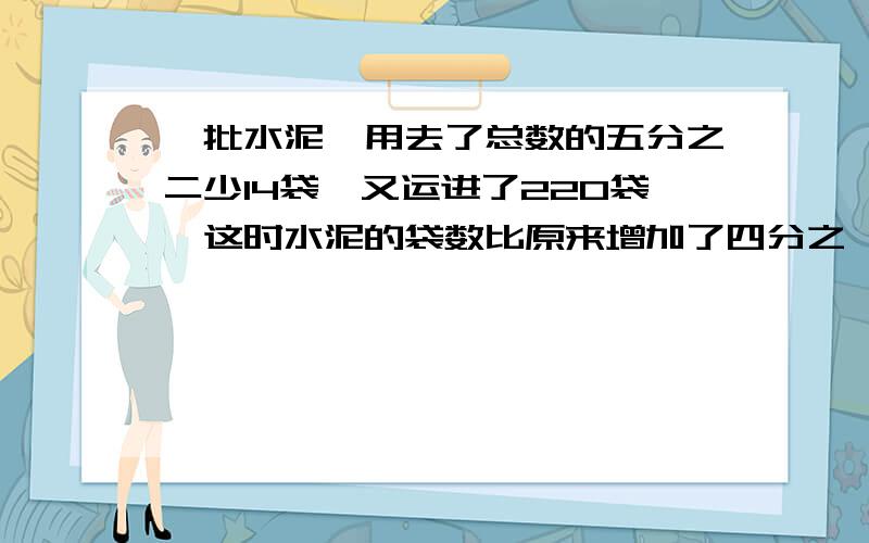 一批水泥,用去了总数的五分之二少14袋,又运进了220袋,这时水泥的袋数比原来增加了四分之一原有多少袋水泥?