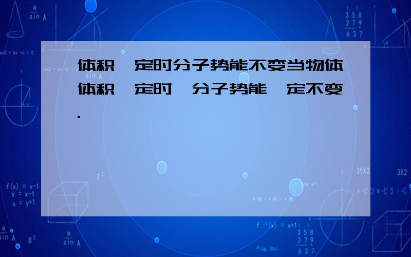 体积一定时分子势能不变当物体体积一定时,分子势能一定不变.