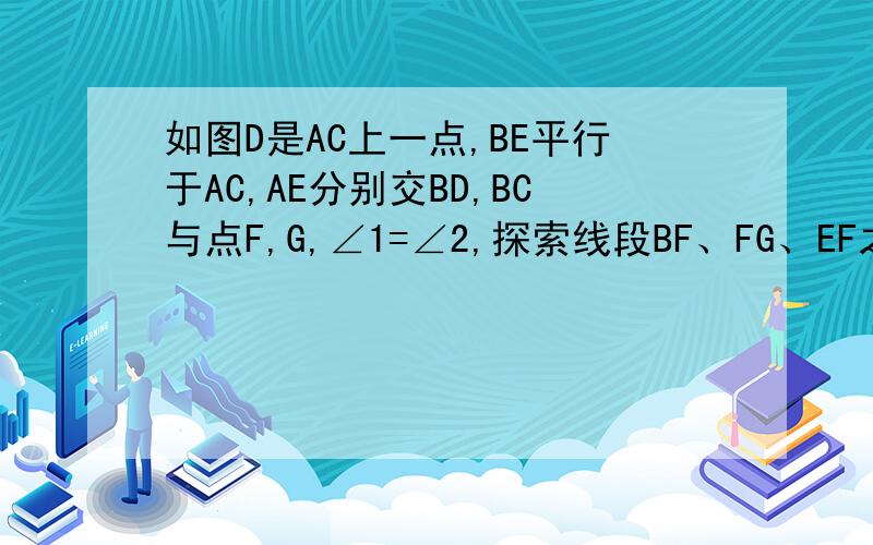 如图D是AC上一点,BE平行于AC,AE分别交BD,BC与点F,G,∠1=∠2,探索线段BF、FG、EF之间的关系,并说明理由