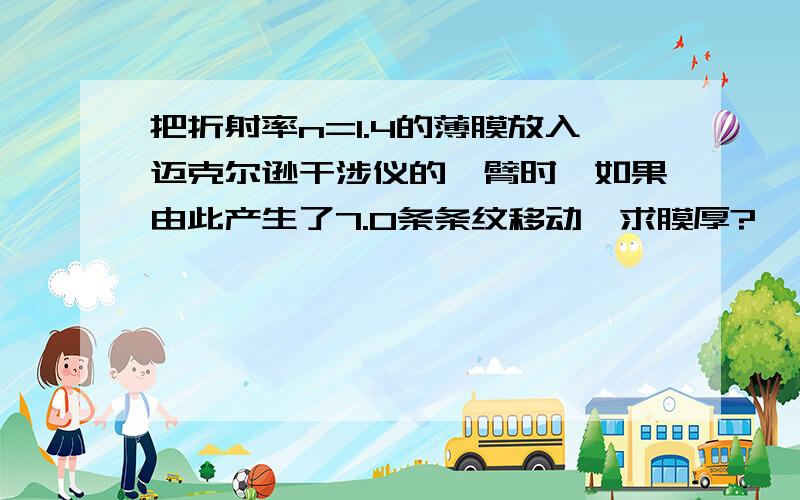 把折射率n=1.4的薄膜放入迈克尔逊干涉仪的一臂时,如果由此产生了7.0条条纹移动,求膜厚?