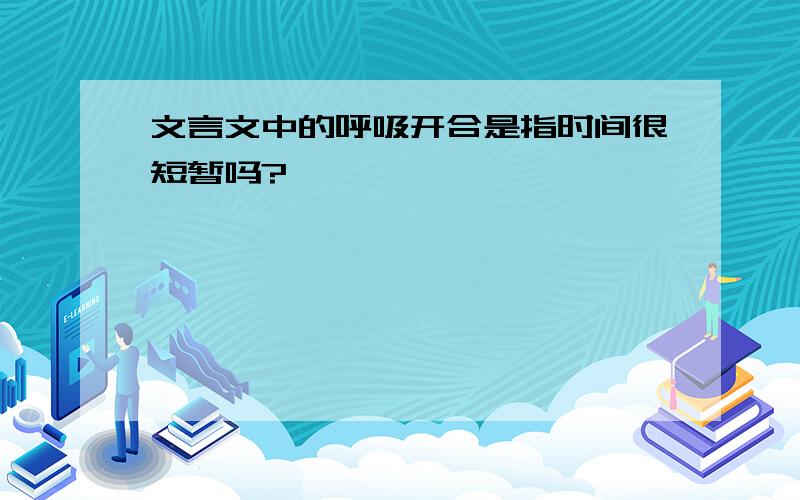 文言文中的呼吸开合是指时间很短暂吗?