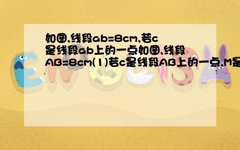 如图,线段ab=8cm,若c是线段ab上的一点如图,线段AB=8cm(1)若c是线段AB上的一点,M是AC的中点,N是bc的中点,求线段MN的长（2）若将第一题中点C的位置改为“C是线段AB的延长线上的任意一点”你能求出