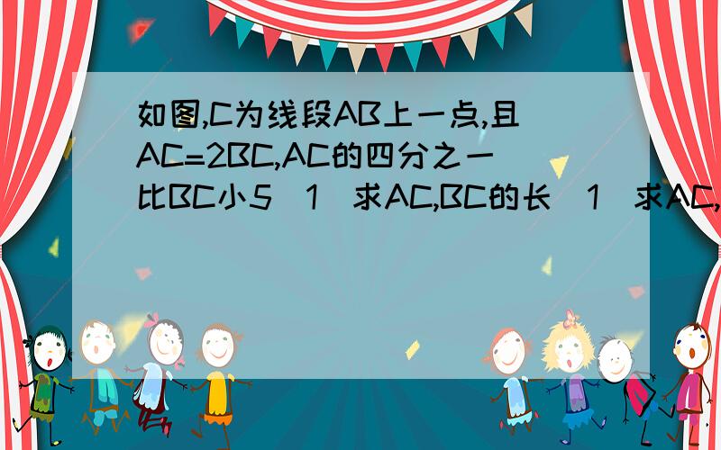 如图,C为线段AB上一点,且AC=2BC,AC的四分之一比BC小5（1）求AC,BC的长（1）求AC,BC的长(2)点P从A点出发,以一个单位/秒的速度在线段AB上向B点运动,设运动时间为t秒（t