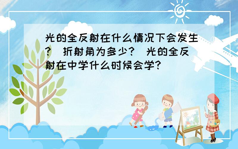 光的全反射在什么情况下会发生?（折射角为多少?）光的全反射在中学什么时候会学?