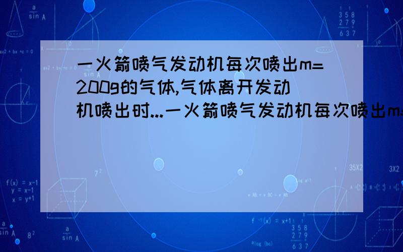 一火箭喷气发动机每次喷出m=200g的气体,气体离开发动机喷出时...一火箭喷气发动机每次喷出m=200g的气体,气体离开发动机喷出时,相对地面的速度v=1000m／s,设火箭的质量M=300kg,发动机每秒喷气20