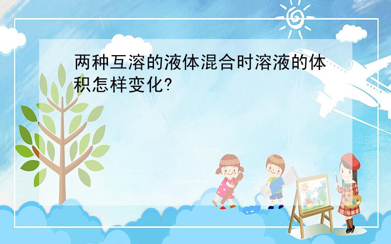 两种互溶的液体混合时溶液的体积怎样变化?