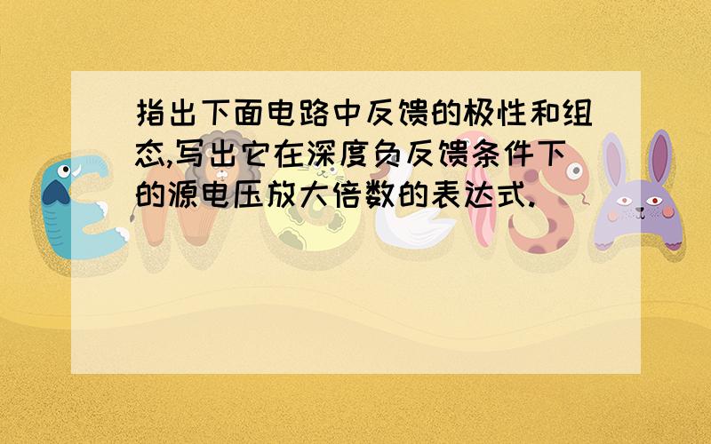 指出下面电路中反馈的极性和组态,写出它在深度负反馈条件下的源电压放大倍数的表达式.