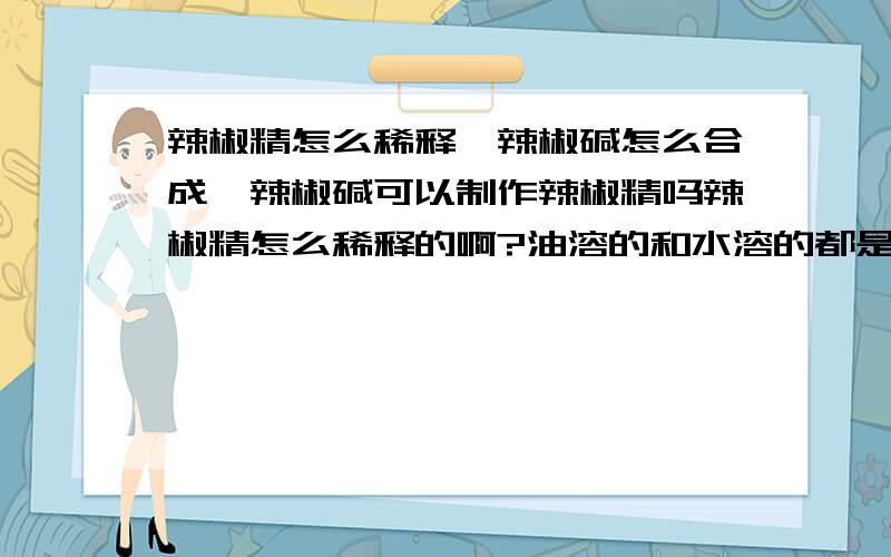 辣椒精怎么稀释,辣椒碱怎么合成,辣椒碱可以制作辣椒精吗辣椒精怎么稀释的啊?油溶的和水溶的都是怎么稀释的?有什么区别的啊?知道辣椒碱的分子式 可以自己合成吗?需要什么人才和设备呢