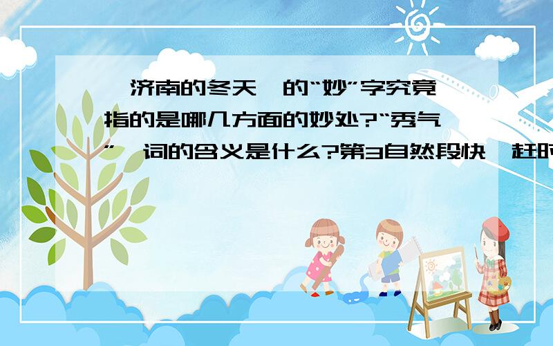 《济南的冬天》的“妙”字究竟指的是哪几方面的妙处?“秀气”一词的含义是什么?第3自然段快,赶时间,