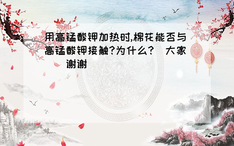 用高锰酸钾加热时,棉花能否与高锰酸钾接触?为什么?`大家``谢谢````