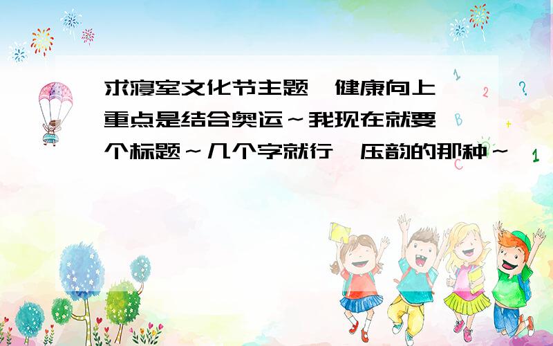 求寝室文化节主题,健康向上,重点是结合奥运～我现在就要一个标题～几个字就行,压韵的那种～