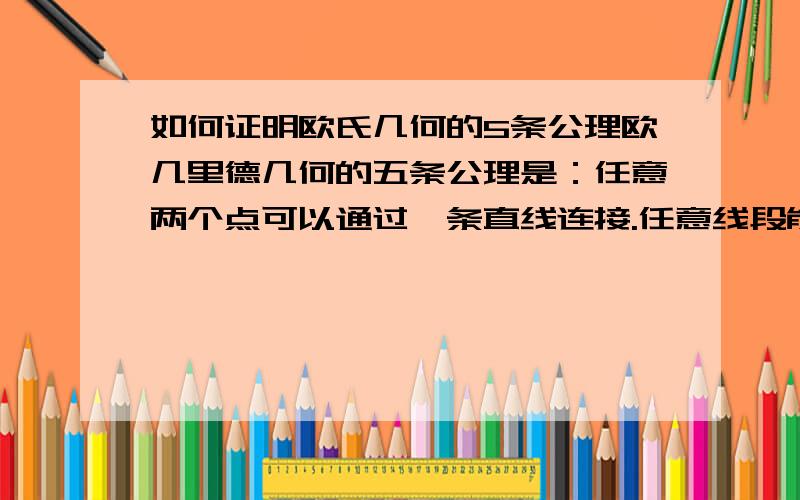 如何证明欧氏几何的5条公理欧几里德几何的五条公理是：任意两个点可以通过一条直线连接.任意线段能无限延伸成一条直线.给定任意线段,可以以其一个端点作为圆心,该线段作为半径作一