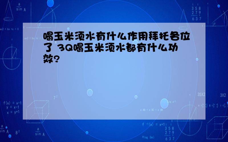 喝玉米须水有什么作用拜托各位了 3Q喝玉米须水都有什么功效?